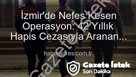 İzmir’de Şok Gelişme: 42 Yıl Hapis Cezasıyla Aranıyordu! Gazeteistek.com.tr Ayrıntıları Paylaşıyor