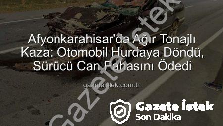Afyonkarahisar’da Ağır Tonajlı Kaza: Otomobil Hurdaya Döndü, Sürücü Can Pahasını Ödedi