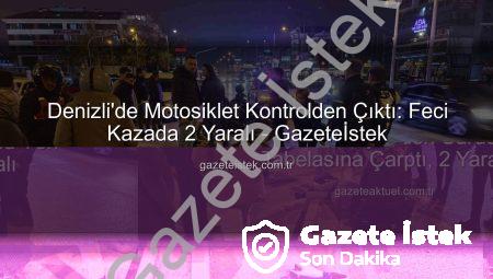 Denizli’de Motosiklet Kontrolden Çıktı: Feci Kazada 2 Yaralı – Gazeteİstek