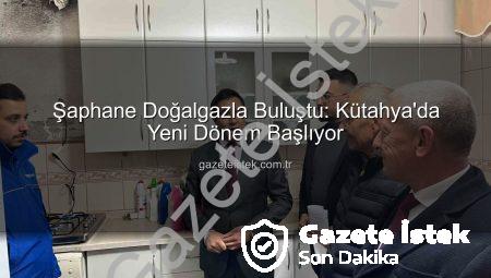 Şaphane Doğalgazla Buluştu: Kütahya’da Yeni Dönem Başlıyor