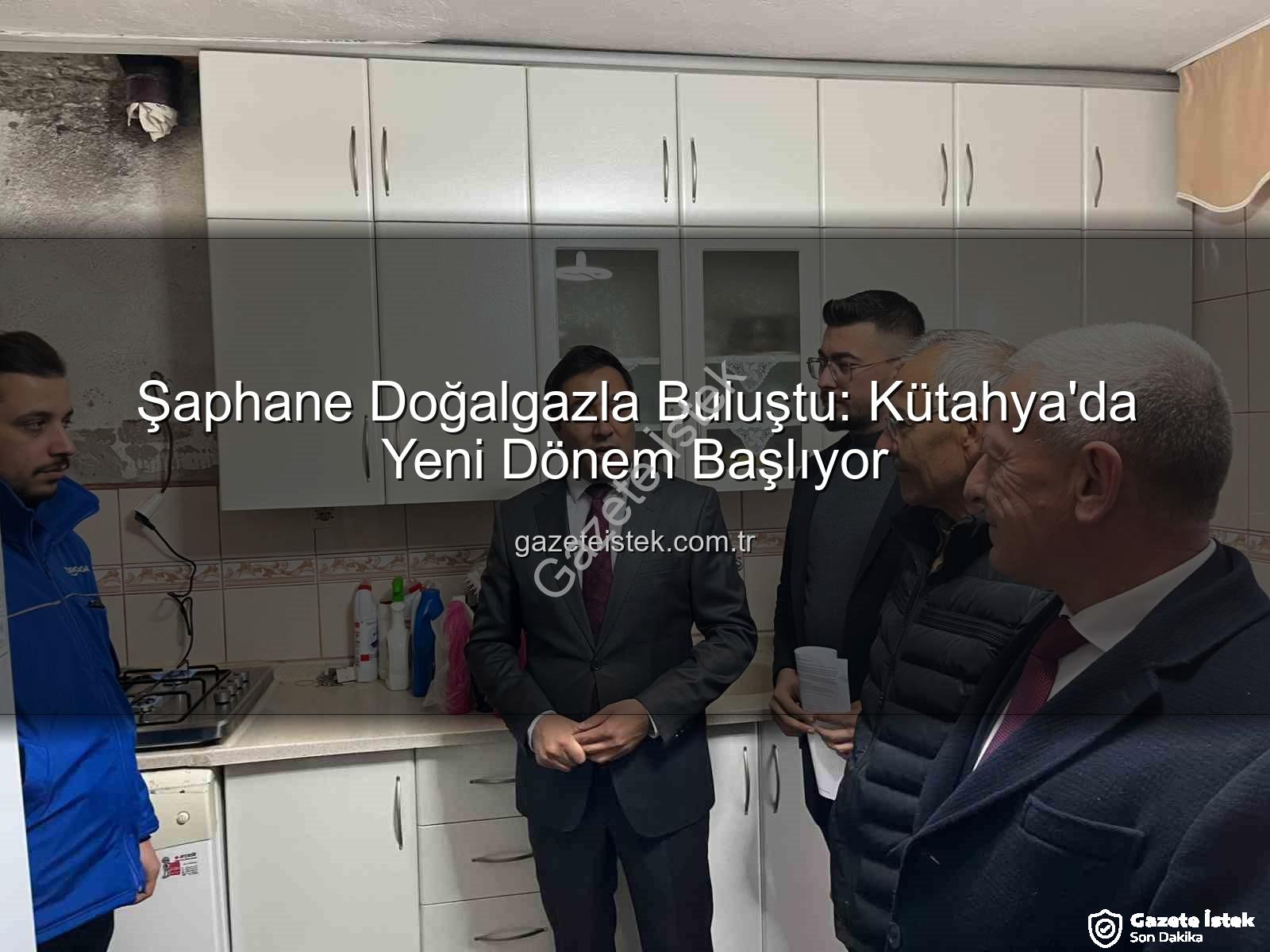 Şaphane doğalgaz - Şaphane Doğalgazla Buluştu: Kütahya'da Yeni Dönem Başlıyor