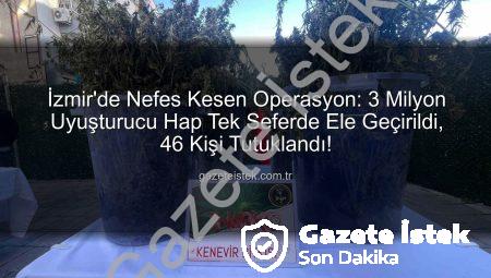 İzmir’de Nefes Kesen Operasyon: 3 Milyon Uyuşturucu Hap Tek Seferde Ele Geçirildi, 46 Kişi Tutuklandı!
