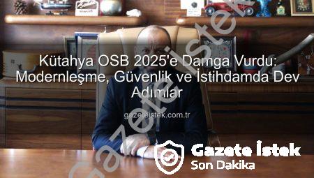 Kütahya OSB 2025’e Damga Vurdu: Modernleşme, Güvenlik ve İstihdamda Dev Adımlar