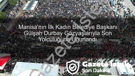 Manisa’nın İlk Kadın Belediye Başkanı Gülşah Durbay Gözyaşlarıyla Son Yolculuğuna Uğurlandı