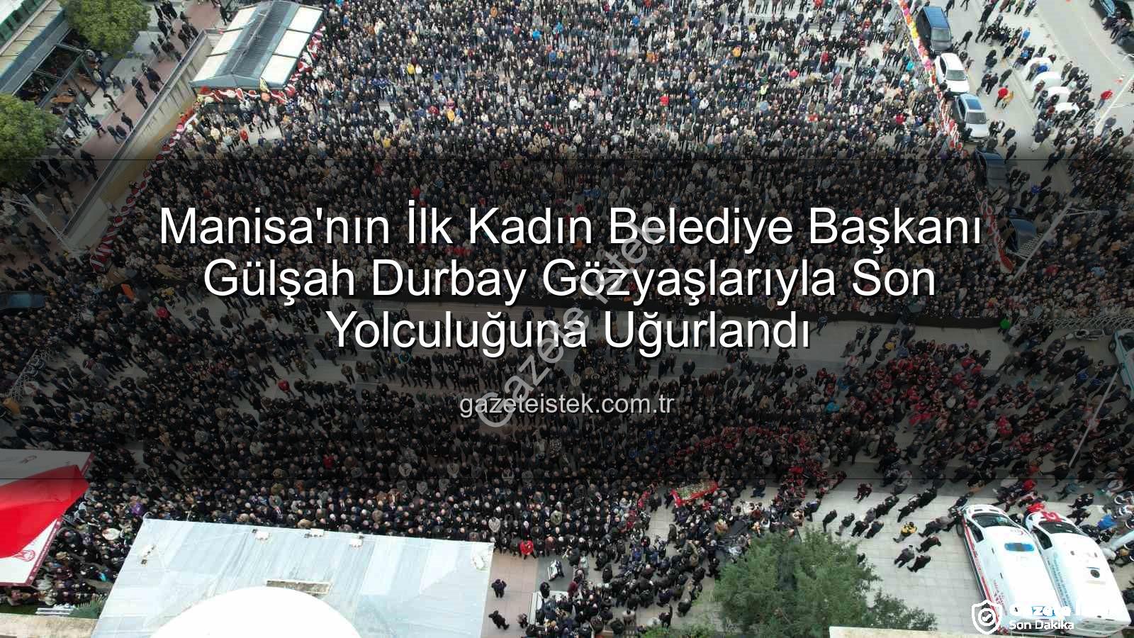Gülşah Durbay - Manisa'nın İlk Kadın Belediye Başkanı Gülşah Durbay Gözyaşlarıyla Son Yolculuğuna Uğurlandı