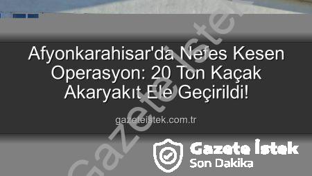 Afyonkarahisar’da Nefes Kesen Operasyon: 20 Ton Kaçak Akaryakıt Ele Geçirildi!