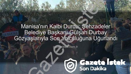 Manisa’nın Kalbi Durdu: Şehzadeler Belediye Başkanı Gülşah Durbay Gözyaşlarıyla Son Yolculuğuna Uğurlandı