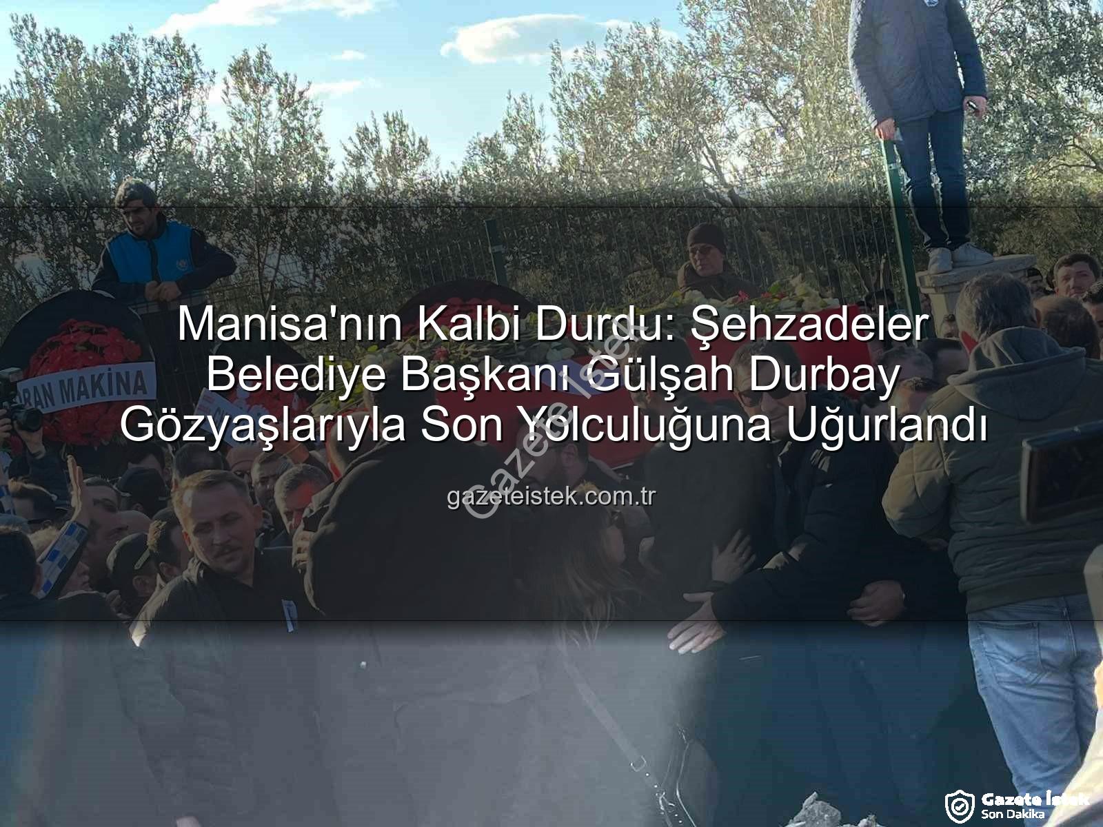Gülşah Durbay - Manisa'nın Kalbi Durdu: Şehzadeler Belediye Başkanı Gülşah Durbay Gözyaşlarıyla Son Yolculuğuna Uğurlandı