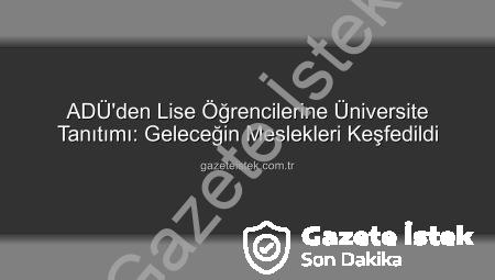 ADÜ’den Lise Öğrencilerine Üniversite Tanıtımı: Geleceğin Meslekleri Keşfedildi