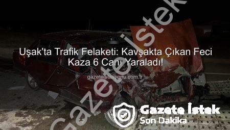 Uşak’ta Trafik Faciası: Kavşakta Korkunç Kaza 6 Yaralı!