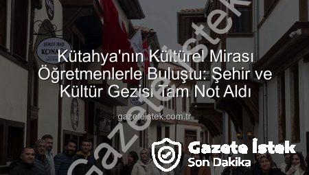 Kütahya’nın Kültürel Mirası Öğretmenlerle Buluştu: Şehir ve Kültür Gezisi Tam Not Aldı