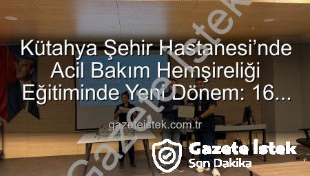 Kütahya Şehir Hastanesi’nde Acil Bakım Hemşireliği Eğitiminde Yeni Dönem: 16 Personel Sertifikasını Aldı