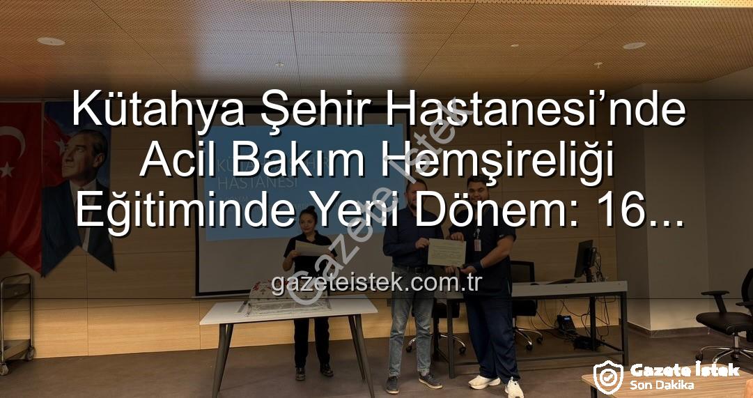 Acil Bakım Hemşireliği Eğitimi - Kütahya Şehir Hastanesi’nde Acil Bakım Hemşireliği Eğitiminde Yeni Dönem: 16 Personel Sertifikasını Aldı