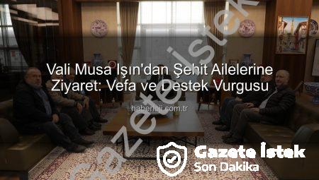 Vali Musa Işın’dan Şehit Ailelerine Ziyaret: Vatan Borcu Ödeyen Kahramanların Emanetleri Bizim İçin Değerlidir