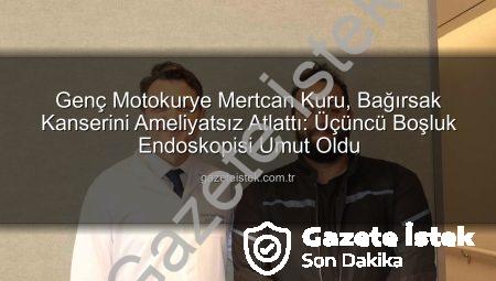 Genç Motokurye Mertcan Kuru, Bağırsak Kanserini Ameliyatsız Atlattı: Üçüncü Boşluk Endoskopisi Umut Oldu