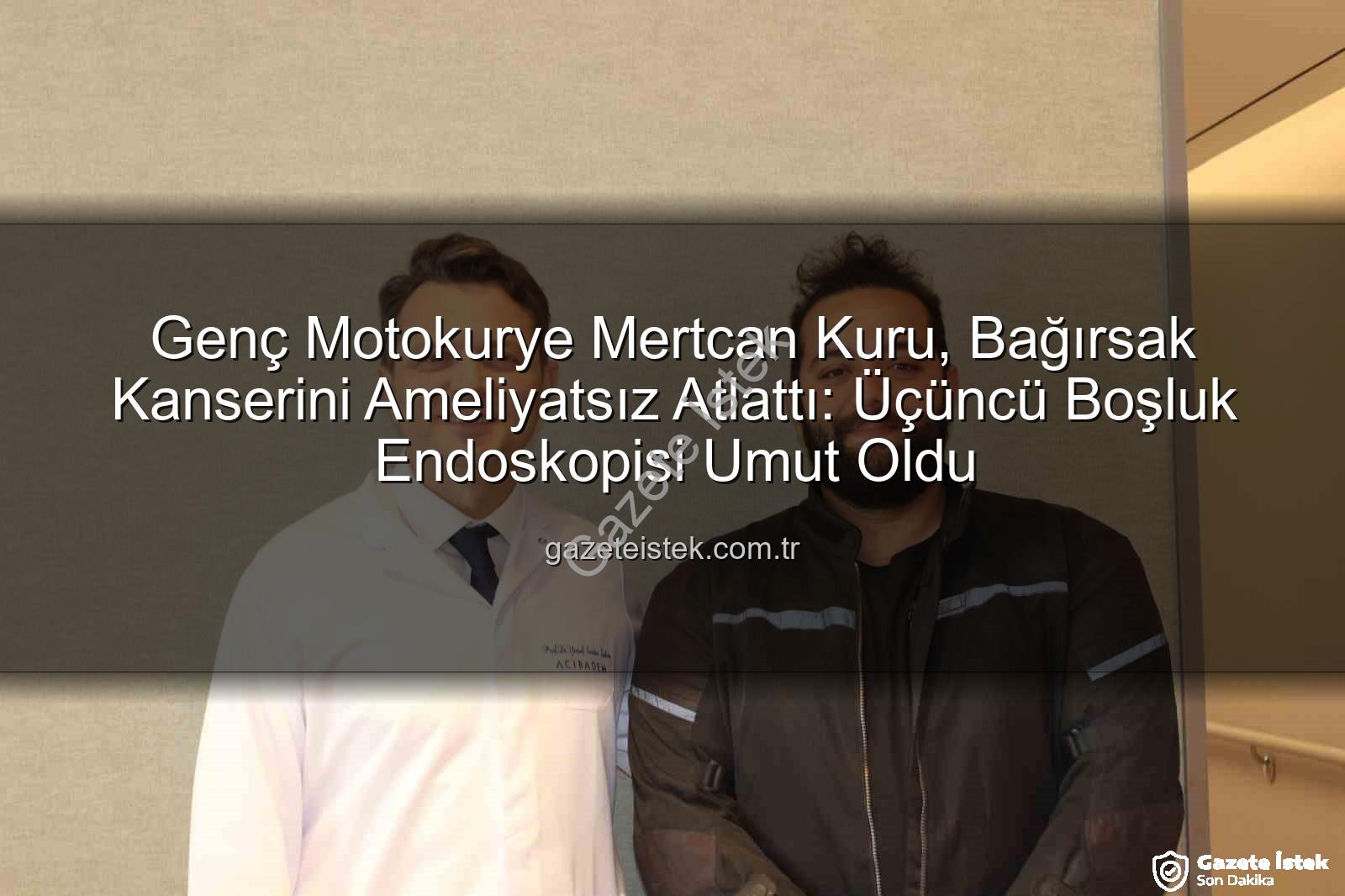 bağırsak kanseri - Genç Motokurye Mertcan Kuru, Bağırsak Kanserini Ameliyatsız Atlattı: Üçüncü Boşluk Endoskopisi Umut Oldu