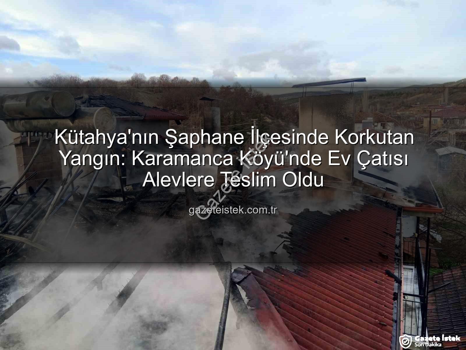 Şaphane ev yangını - Kütahya'nın Şaphane İlçesinde Korkutan Yangın: Karamanca Köyü'nde Ev Çatısı Alevlere Teslim Oldu
