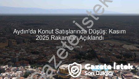Aydın’da Konut Satışlarında Düşüş: Kasım 2025 Rakamları Açıklandı