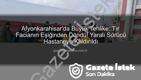 Afyonkarahisar’da Tır Kazası: Facianın Eşiğinden Dönüldü, Sürücü Yaralı