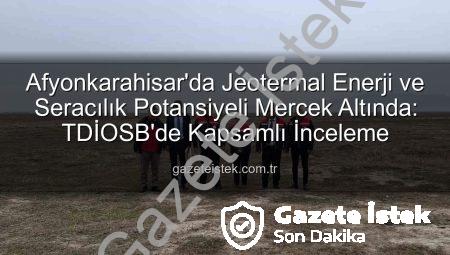 Afyonkarahisar’da Jeotermal Enerji ve Seracılık Potansiyeli Mercek Altında: TDİOSB’de Kapsamlı İnceleme
