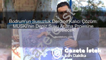 Bodrum’un Susuzluk Derdine Kalıcı Çözüm: MUSKİ’nin Deniz Suyu Arıtma Projesine Bakanlık Onayı!