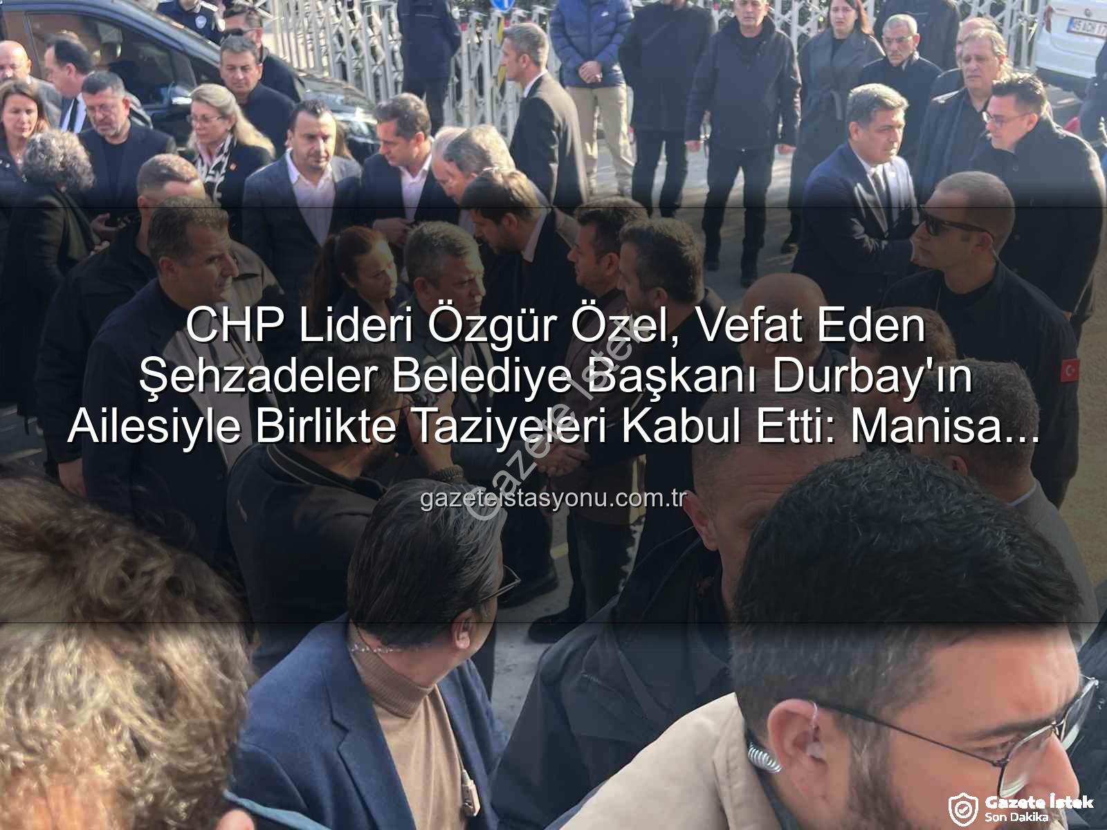 Özgür Özel Gülşah Durbay - CHP Genel Başkanı Özgür Özel, Vefat Eden Şehzadeler Belediye Başkanı Gülşah Durbay İçin Aileye Taziye Ziyaretinde Bulundu