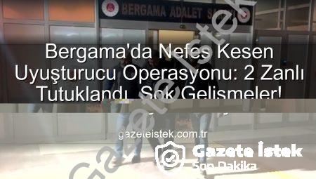 Bergama’da Nefes Kesen Uyuşturucu Operasyonu: 2 Zanlı Tutuklandı, Şok Gelişmeler!