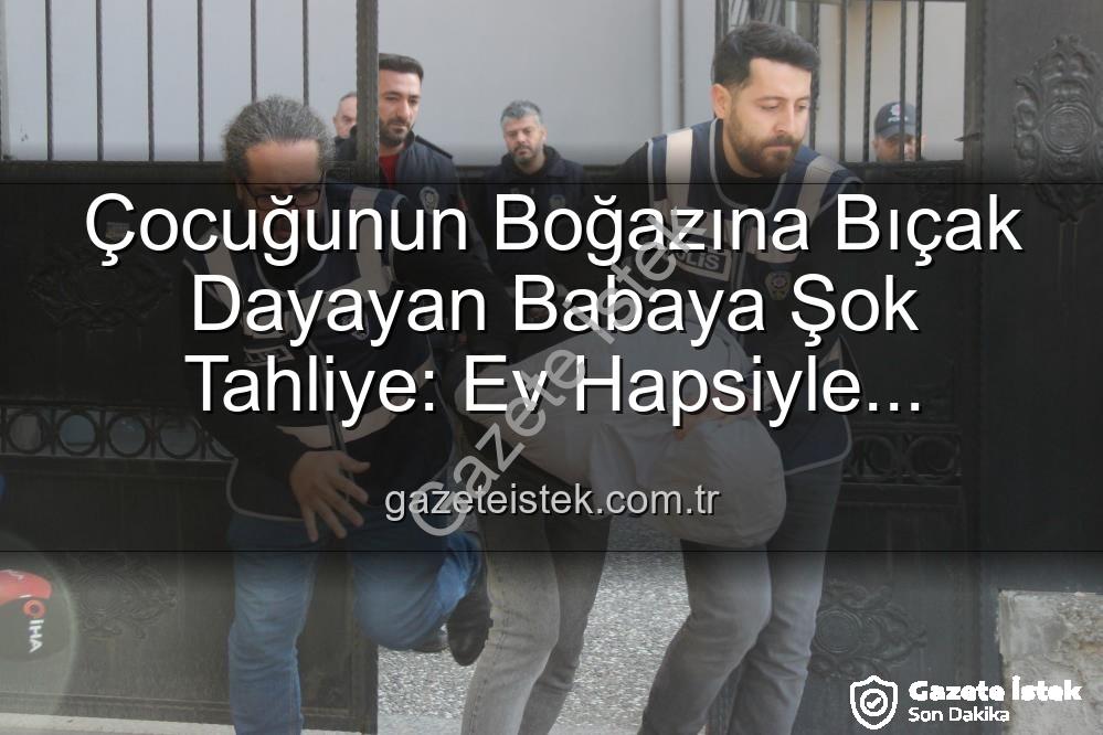 çocuğunun boğazına bıçak dayayan baba - Çocuğunun Boğazına Bıçak Dayayan Babaya Şok Tahliye: Ev Hapsiyle Serbest Bırakıldı!