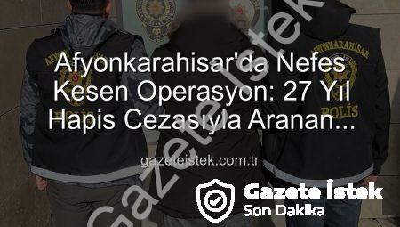 Afyonkarahisar’da Nefes Kesen Operasyon: 27 Yıl Hapis Cezasıyla Aranan Şahıs Polisten Kaçamadı!