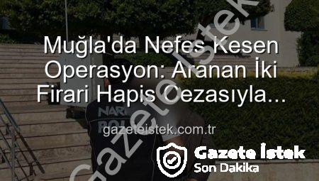 Muğla’da Nefes Kesen Operasyon: Aranan İki Firari Hapis Cezasıyla Cezalandırıldı