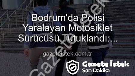 Bodrum’da Polisi Yaralayan Motosiklet Sürücüsü Tutuklandı: Trafik Güvenliği İçin Denetimler Sürüyor