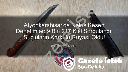 Afyonkarahisar’da Nefes Kesen Denetimler: 9 Bin 217 Kişi Sorgulandı, Suçluların Korkulu Rüyası Oldu!