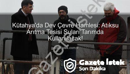 Kütahya’da Dev Çevre Hamlesi: Atıksu Arıtma Tesisi Suları Tarımda Kullanılacak!