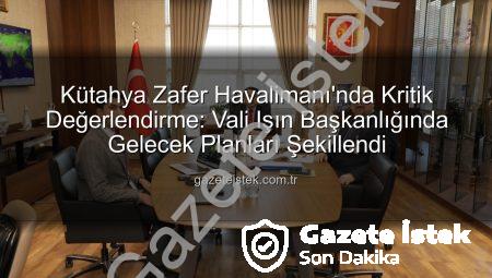 Kütahya Zafer Havalimanı’nda Kritik Değerlendirme: Vali Işın Başkanlığında Gelecek Planları Şekillendi
