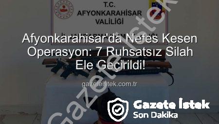 Afyonkarahisar’da Nefes Kesen Operasyon: 7 Ruhsatsız Silah Ele Geçirildi!