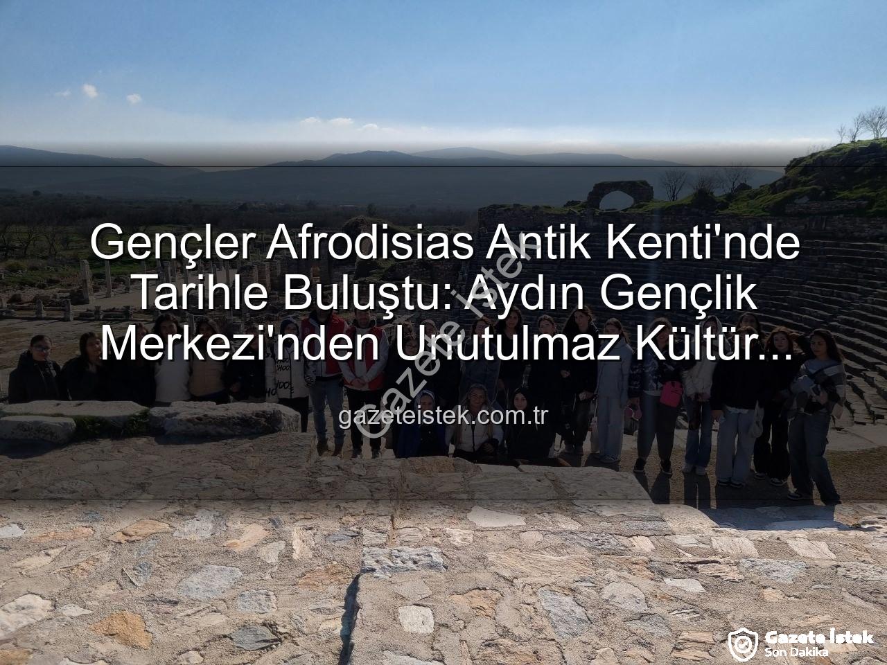 Afrodisias Antik Kenti - Gençler Afrodisias Antik Kenti'nde Tarihle Buluştu: Aydın Gençlik Merkezi'nden Unutulmaz Kültür Gezisi