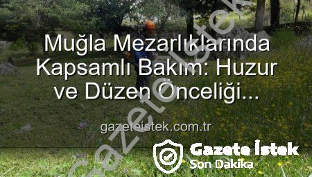 Muğla Mezarlıklarında Kapsamlı Bakım: Huzur ve Düzen Önceliği gazeteistek.com.tr’de
