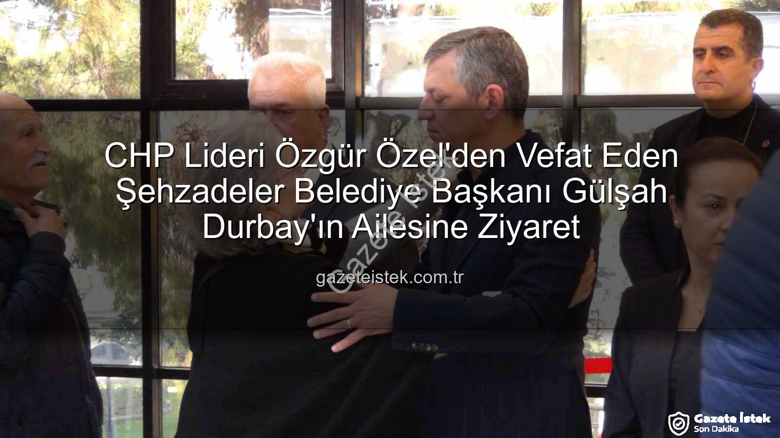 Gülşah Durbay - CHP Lideri Özgür Özel'den Vefat Eden Şehzadeler Belediye Başkanı Gülşah Durbay'ın Ailesine Ziyaret
