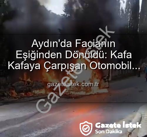 aydın kaza - Aydın'da Facianın Eşiğinden Dönüldü: Kafa Kafaya Çarpışan Otomobil ve Minibüs Alevlere Teslim Oldu, 2 Yaralı