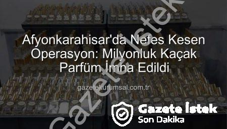 Afyonkarahisar’da Nefes Kesen Operasyon: 1 Milyon 200 Bin TL Değerinde Kaçak Parfüm Ele Geçirildi!