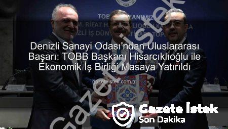 Denizli Sanayi Odası’ndan Uluslararası Başarı: TOBB Başkanı Hisarcıklıoğlu ile Ekonomik İş Birliği Masaya Yatırıldı