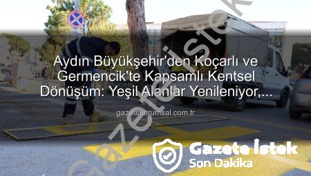 Aydın Büyükşehir’den Koçarlı ve Germencik’te Kapsamlı Kentsel Dönüşüm ve Çevre Düzenlemesi: İlçeler Yeniden Şekilleniyor
