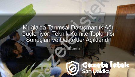 Muğla’da Tarımsal Danışmanlık Ağı Güçleniyor: Teknik Komite Toplantısı Sonuçları ve Destekler Açıklandı