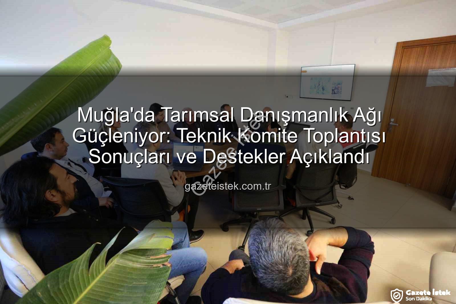 tarımsal danışmanlık - Muğla'da Tarımsal Danışmanlık Ağı Güçleniyor: Teknik Komite Toplantısı Sonuçları ve Destekler Açıklandı