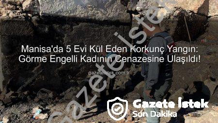Manisa’da 5 Evi Kül Eden Korkunç Yangın: Görme Engelli Kadının Cenazesine Ulaşıldı!