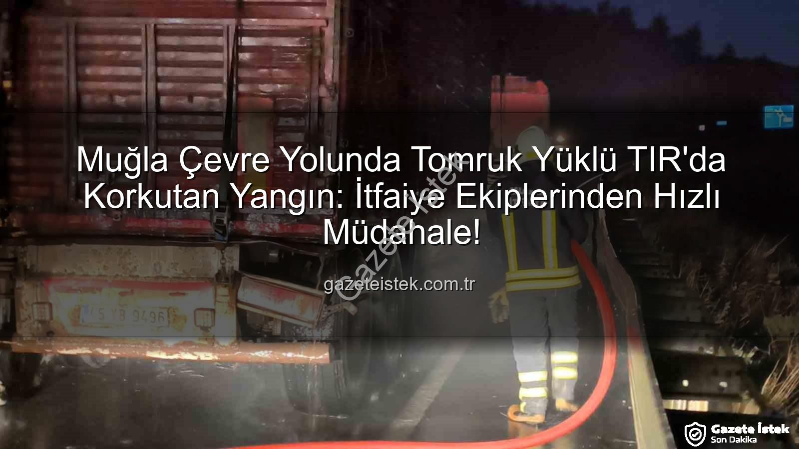 tomruk yüklü tır yangını - Muğla Çevre Yolunda Tomruk Yüklü TIR'da Korkutan Yangın: İtfaiye Ekiplerinden Hızlı Müdahale!