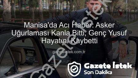 Manisa’da Acı Haber: Asker Uğurlaması Kanla Bitti, Genç Yusuf Hayatını Kaybetti