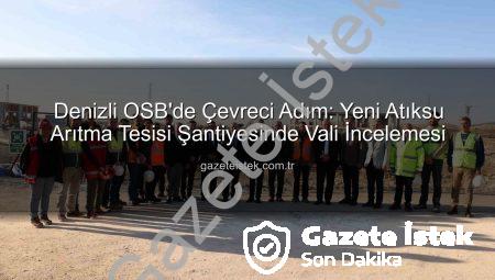 Denizli OSB’de Çevreci Adım: Yeni Atıksu Arıtma Tesisi Şantiyesinde Vali İncelemesi