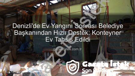 Denizli’de Ev Yangını Sonrası Belediye Başkanından Hızlı Destek: Konteyner Ev Tahsis Edildi