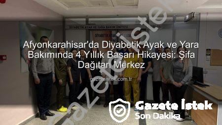 Afyonkarahisar’da Diyabetik Ayak ve Yara Bakımında 4 Yıllık Başarı Hikayesi: Şifa Dağıtan Merkez